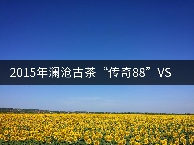 2015年瀾滄古茶“傳奇88”VS“宮廷丹珠”