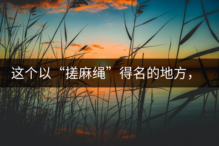 這個(gè)以“搓麻繩”得名的地方，為什么會(huì)成為“臨滄班章”