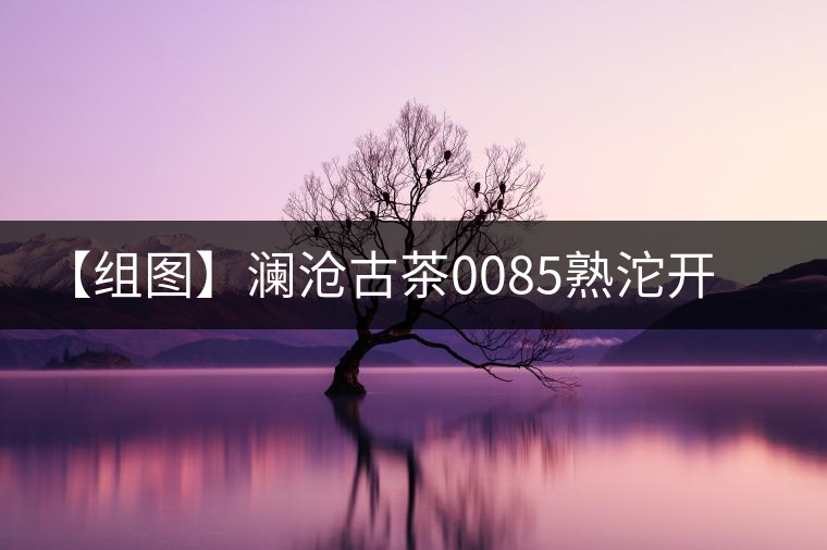 【組圖】瀾滄古茶0085熟沱開湯 【組圖】瀾滄古茶0085熟沱開湯