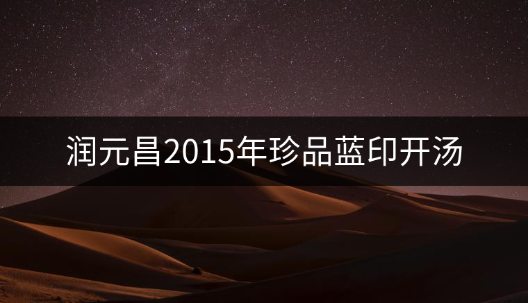 潤(rùn)元昌2015年珍品藍(lán)印開(kāi)湯