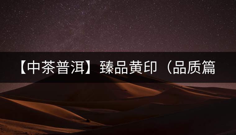 【中茶普洱】臻品黃印（品質(zhì)篇）