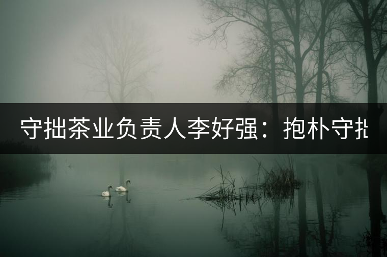 守拙茶業(yè)負(fù)責(zé)人李好強(qiáng)：抱樸守拙喝茶去！