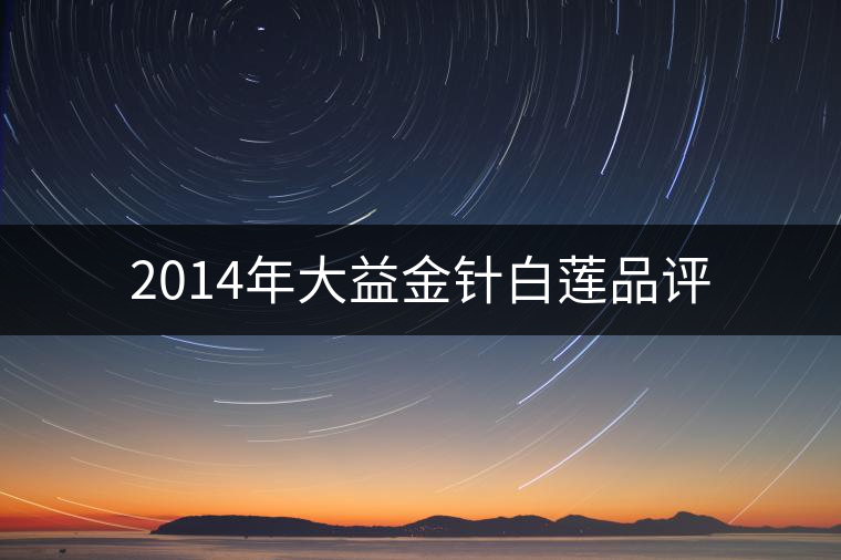 2014年大益金針白蓮品評 2014年大益金針白蓮品評