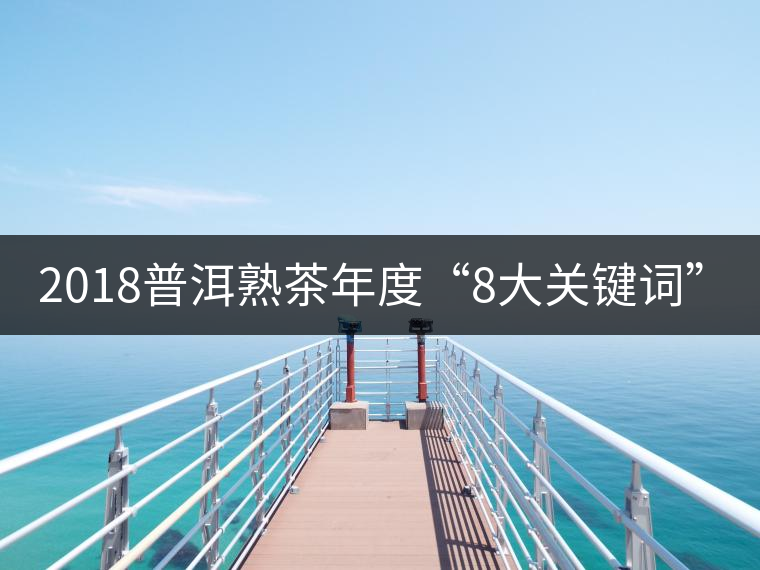 2018普洱熟茶年度“8大關(guān)鍵詞”！