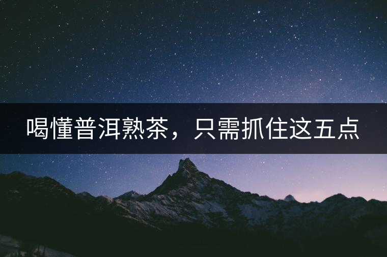 喝懂普洱熟茶，只需抓住這五點(diǎn)