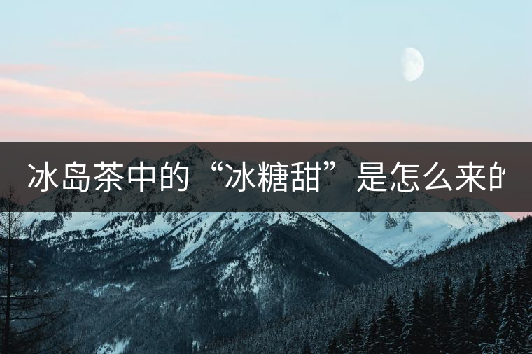 冰島茶中的“冰糖甜”是怎么來的？