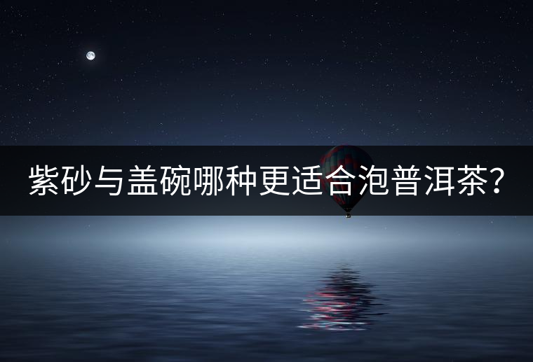 紫砂與蓋碗哪種更適合泡普洱茶？