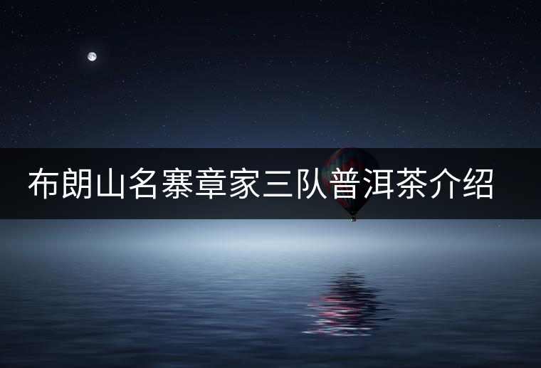 布朗山名寨章家三隊(duì)普洱茶介紹，章家三隊(duì)古樹(shù)茶口感特點(diǎn)