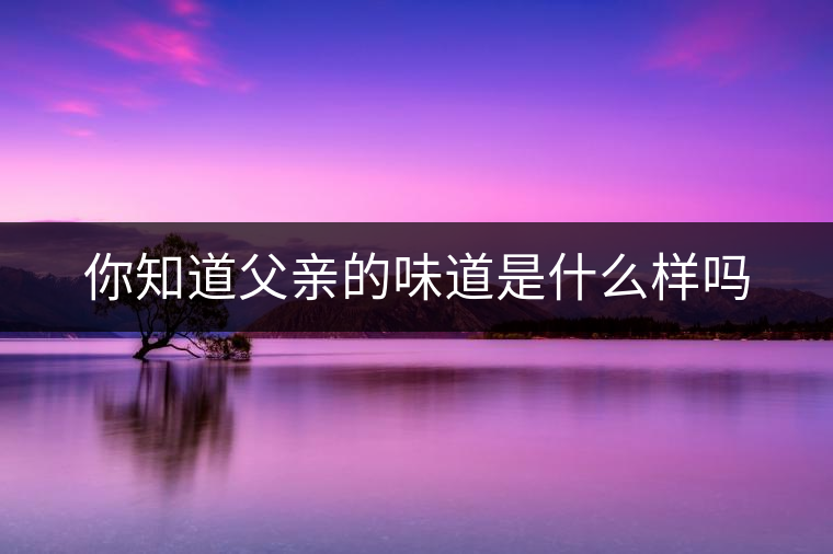 你知道父親的味道是什么樣嗎