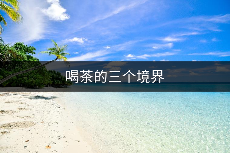 喝茶的三個(gè)境界 喝茶的三個(gè)境界