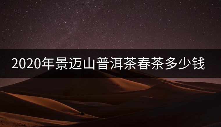 2020年景邁山普洱茶春茶多少錢一斤？