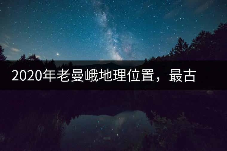 2020年老曼峨地理位置，最古老的布朗族寨子，最極端的普洱茶