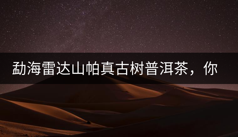 勐海雷達山帕真古樹普洱茶，你喝過嗎？
