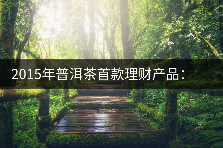 2015年普洱茶首款理財(cái)產(chǎn)品：一頭可能紅利滾滾的肥羊