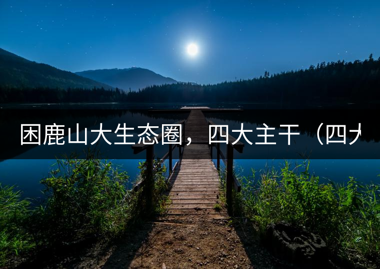 困鹿山大生態(tài)圈，四大主干（四大核心價(jià)值）