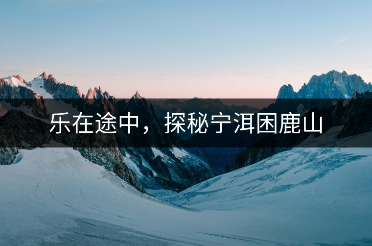 樂在途中，探秘寧洱困鹿山