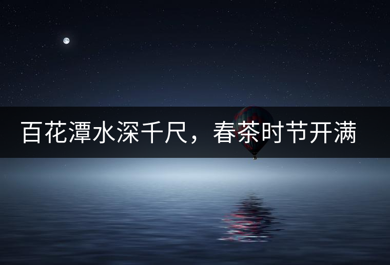 百花潭水深千尺，春茶時(shí)節(jié)開(kāi)滿山