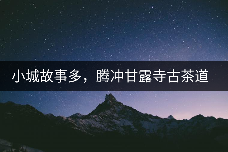 小城故事多，騰沖甘露寺古茶道之行