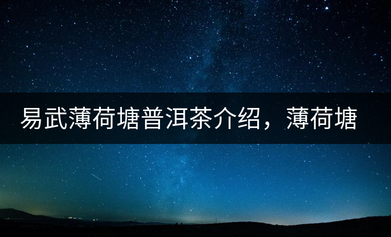 易武薄荷塘普洱茶介紹，薄荷塘古樹(shù)茶口感特點(diǎn)