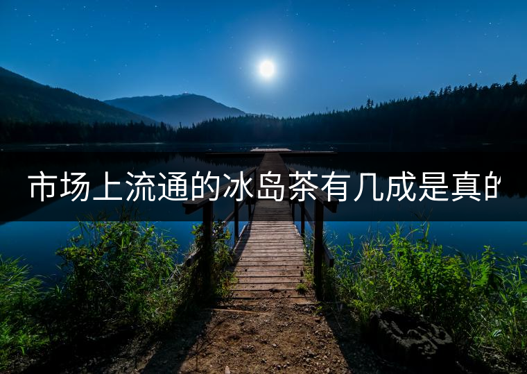 市場(chǎng)上流通的冰島茶有幾成是真的？