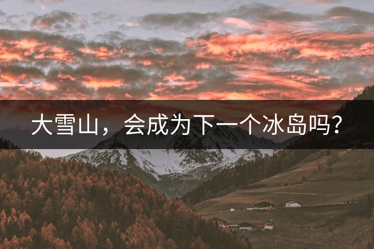 大雪山，會(huì)成為下一個(gè)冰島嗎？