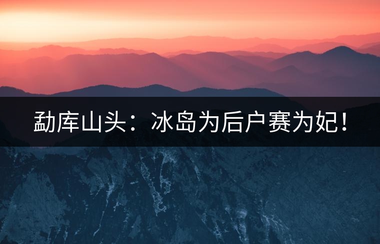 勐庫(kù)山頭：冰島為后戶(hù)賽為妃！