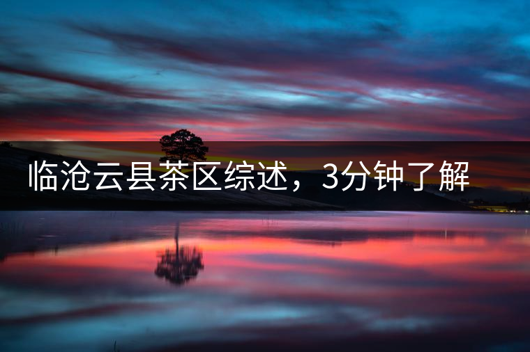 臨滄云縣茶區(qū)綜述，3分鐘了解云縣古樹(shù)茶