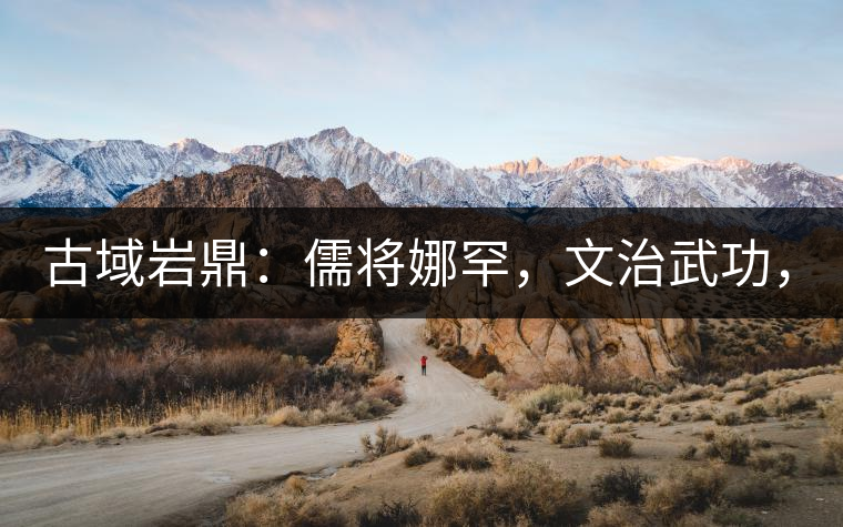 古域巖鼎：儒將娜罕，文治武功，興國安邦！