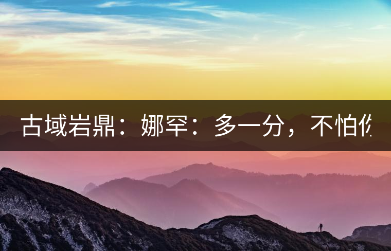 古域巖鼎：娜罕：多一分，不怕你驕傲！
