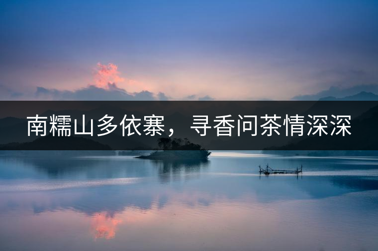 南糯山多依寨，尋香問茶情深深