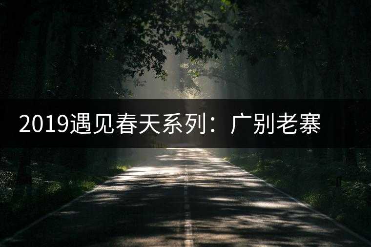 2019遇見春天系列：廣別老寨獨(dú)特的山場(chǎng)滋味
