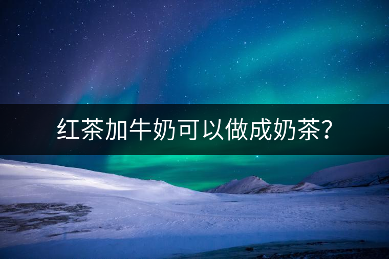 紅茶加牛奶可以做成奶茶？