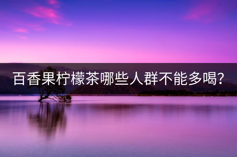 百香果檸檬茶哪些人群不能多喝？