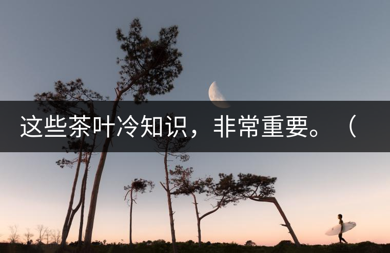 這些茶葉冷知識，非常重要。（老茶人的經(jīng)驗之談）