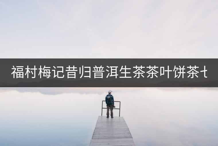 福村梅記昔歸普洱生茶茶葉餅茶七子餅茶云南古樹(shù)普洱茶禮盒裝357g 福村梅記昔歸普洱生茶茶葉餅茶七子餅茶云南古樹(shù)普洱茶禮盒裝357g