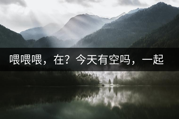 喂喂喂，在？今天有空嗎，一起去喝杯茶…