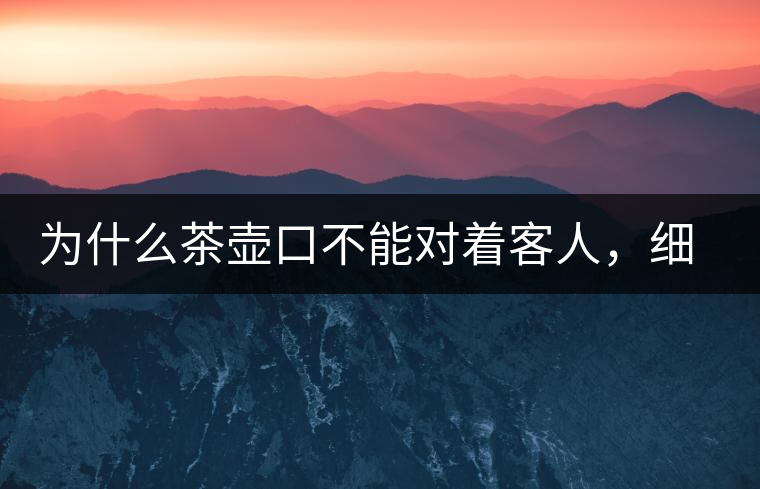 為什么茶壺口不能對(duì)著客人，細(xì)說茶桌禮儀