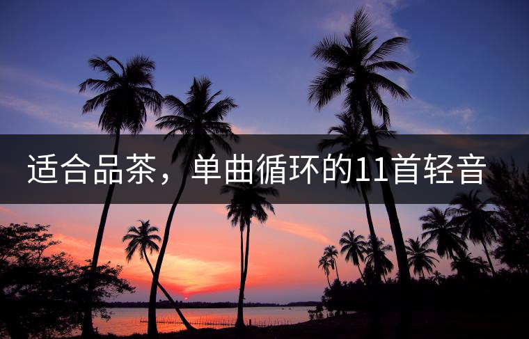 適合品茶，單曲循環(huán)的11首輕音樂(lè)，建議收藏