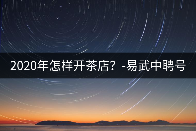 2020年怎樣開茶店？-易武中聘號