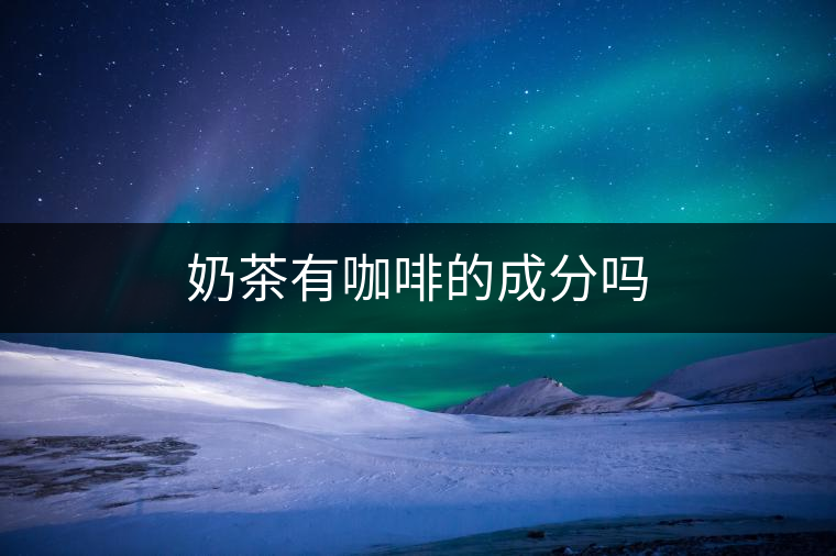 奶茶有咖啡的成分嗎 奶茶有咖啡的成分嗎