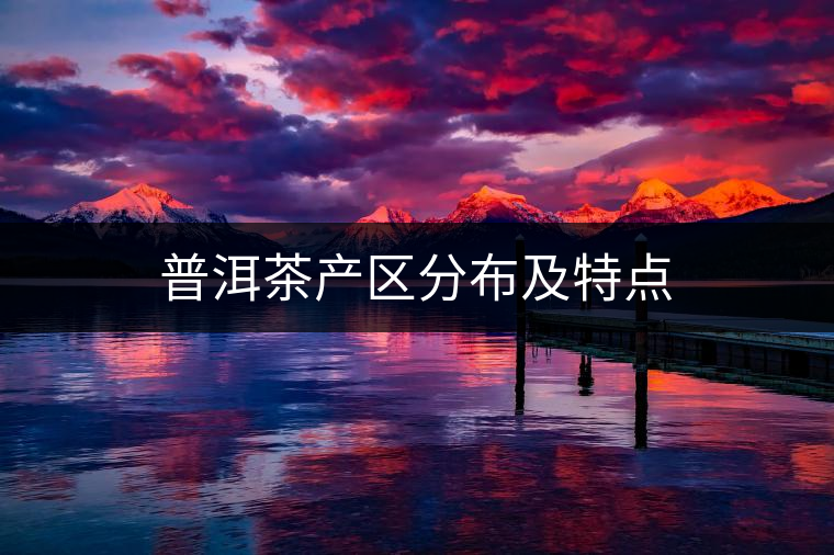 普洱茶產(chǎn)區(qū)分布及特點(diǎn)