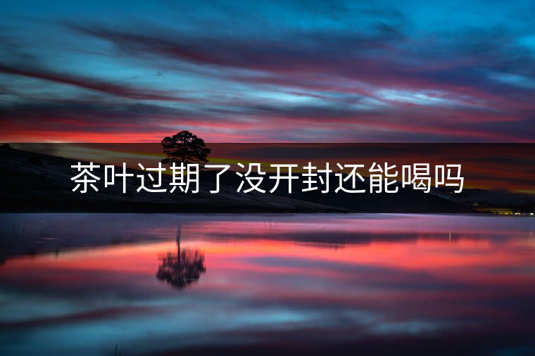 茶葉過期了沒開封還能喝嗎 茶葉過期了沒開封還能喝嗎