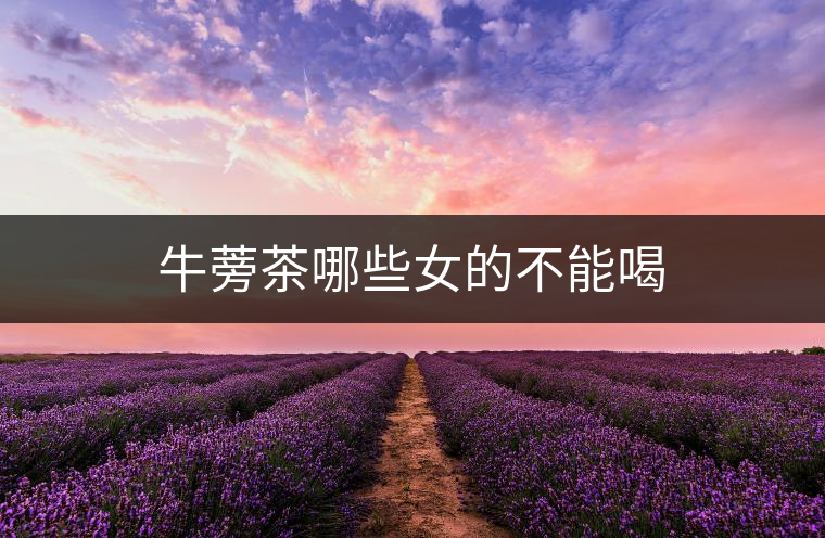 牛蒡茶哪些女的不能喝