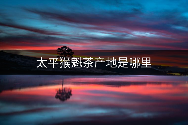太平猴魁茶產(chǎn)地是哪里