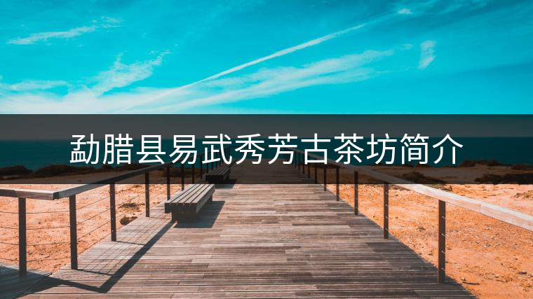 勐臘縣易武秀芳古茶坊簡(jiǎn)介