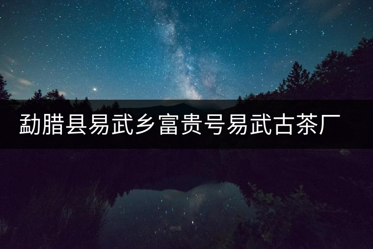 勐臘縣易武鄉(xiāng)富貴號易武古茶廠簡介 勐臘縣易武鄉(xiāng)富貴號易武古茶廠簡介