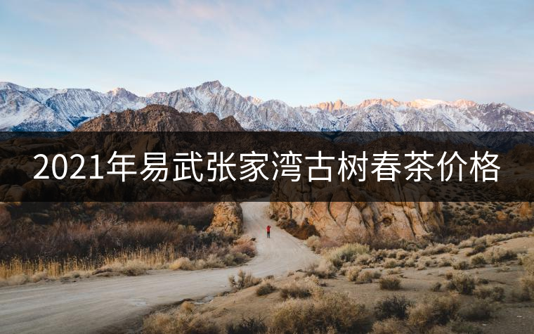 2021年易武張家灣古樹春茶價格 2021年易武張家灣古樹春茶價格