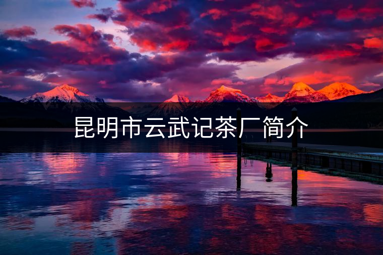 昆明市云武記茶廠簡介 昆明市云武記茶廠簡介