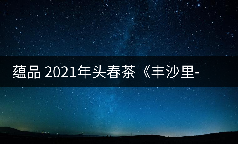 蘊(yùn)品 2021年頭春茶《豐沙里-異域迷香》古樹普洱生茶 是外國茶嗎？