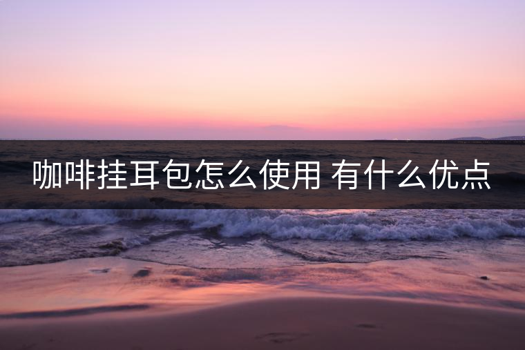 咖啡掛耳包怎么使用 有什么優(yōu)點(diǎn)
